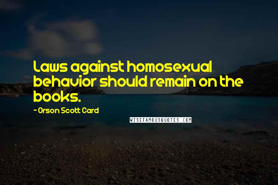 Orson Scott Card Quotes: Laws against homosexual behavior should remain on the books.