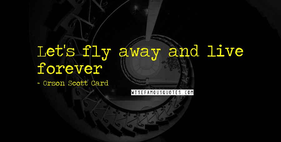 Orson Scott Card Quotes: Let's fly away and live forever