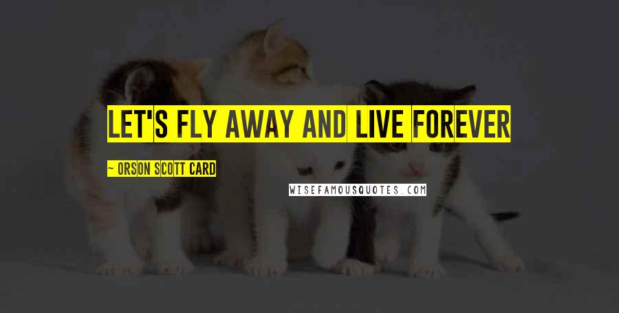 Orson Scott Card Quotes: Let's fly away and live forever