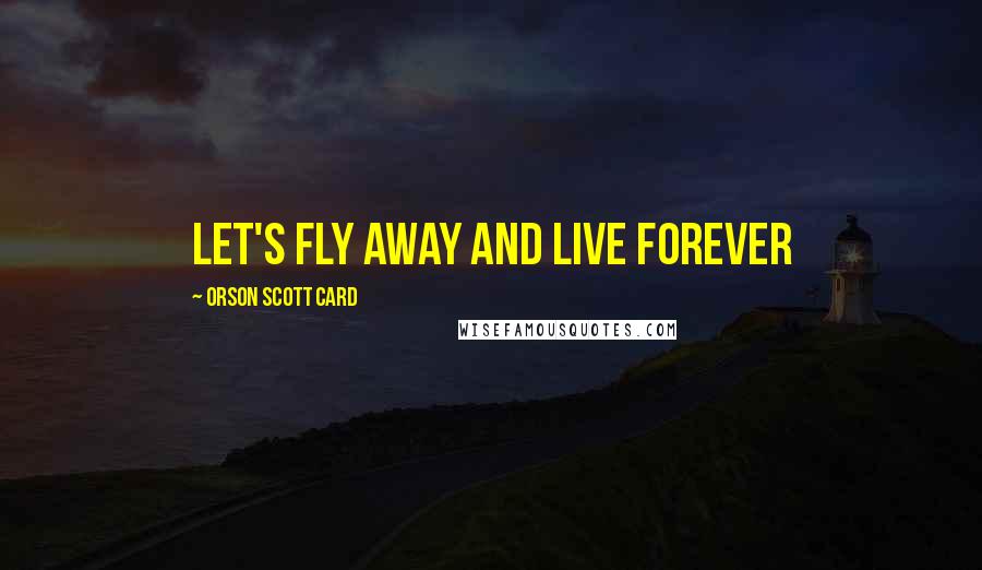 Orson Scott Card Quotes: Let's fly away and live forever