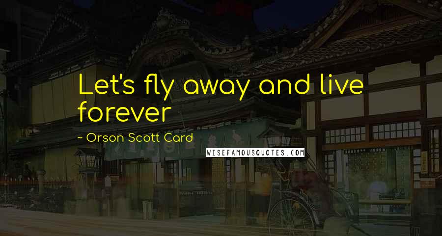 Orson Scott Card Quotes: Let's fly away and live forever