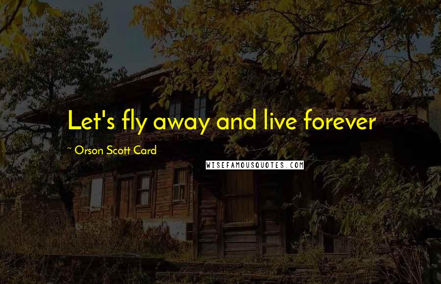 Orson Scott Card Quotes: Let's fly away and live forever