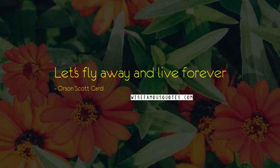 Orson Scott Card Quotes: Let's fly away and live forever