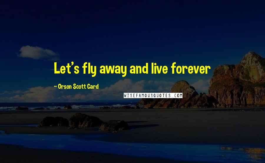 Orson Scott Card Quotes: Let's fly away and live forever
