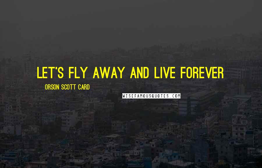 Orson Scott Card Quotes: Let's fly away and live forever