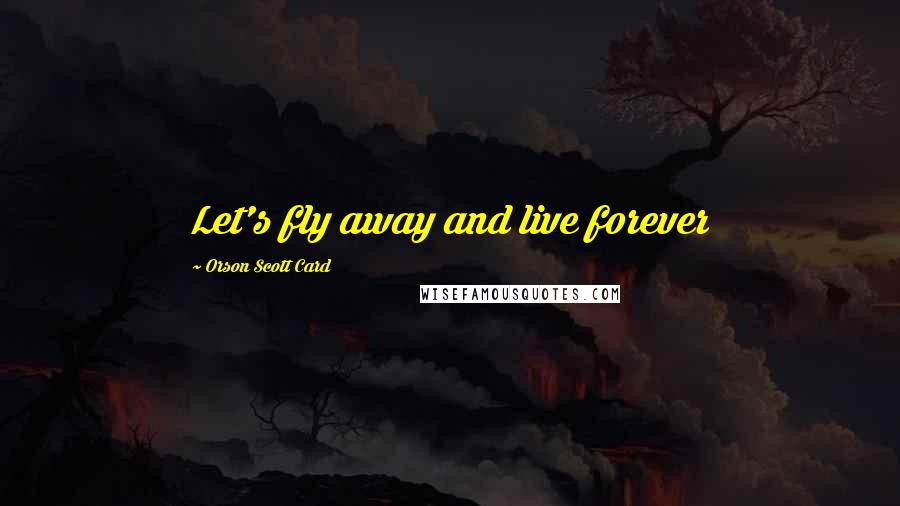 Orson Scott Card Quotes: Let's fly away and live forever