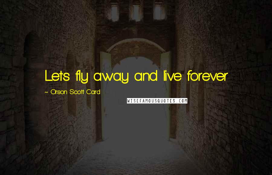 Orson Scott Card Quotes: Let's fly away and live forever