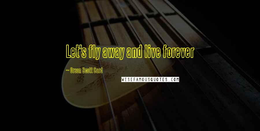 Orson Scott Card Quotes: Let's fly away and live forever