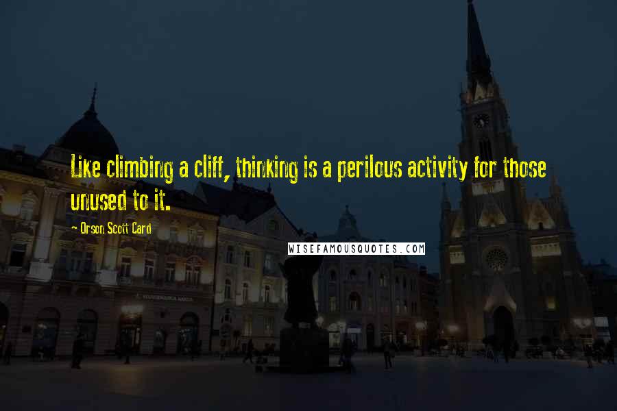 Orson Scott Card Quotes: Like climbing a cliff, thinking is a perilous activity for those unused to it.