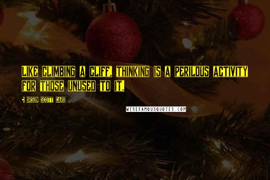 Orson Scott Card Quotes: Like climbing a cliff, thinking is a perilous activity for those unused to it.