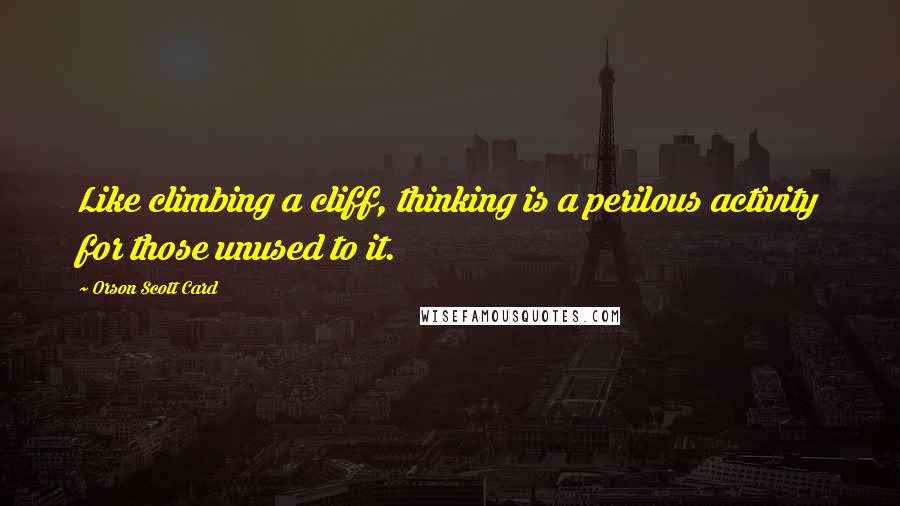 Orson Scott Card Quotes: Like climbing a cliff, thinking is a perilous activity for those unused to it.