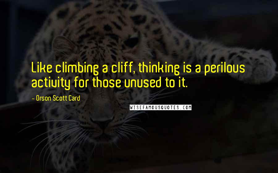 Orson Scott Card Quotes: Like climbing a cliff, thinking is a perilous activity for those unused to it.