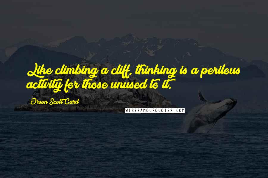 Orson Scott Card Quotes: Like climbing a cliff, thinking is a perilous activity for those unused to it.