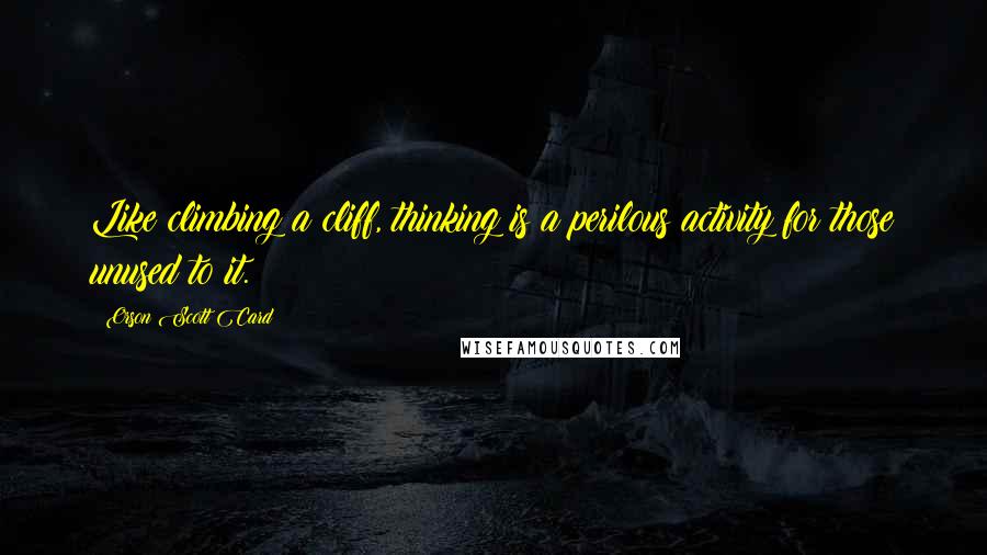 Orson Scott Card Quotes: Like climbing a cliff, thinking is a perilous activity for those unused to it.