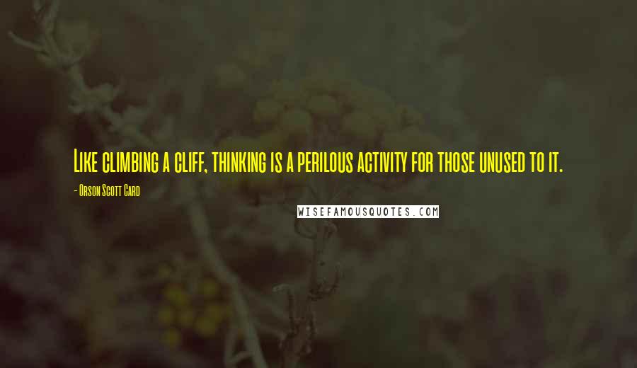 Orson Scott Card Quotes: Like climbing a cliff, thinking is a perilous activity for those unused to it.