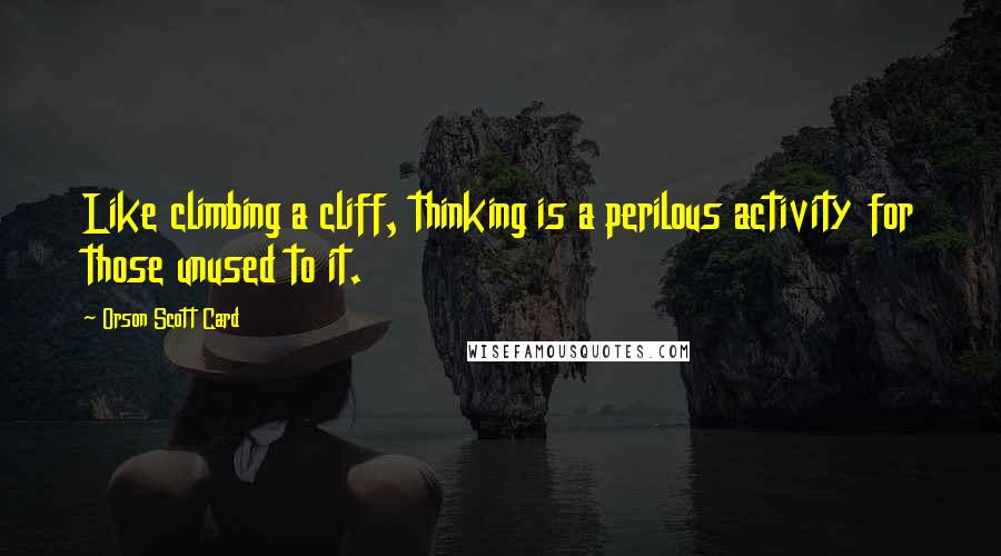 Orson Scott Card Quotes: Like climbing a cliff, thinking is a perilous activity for those unused to it.