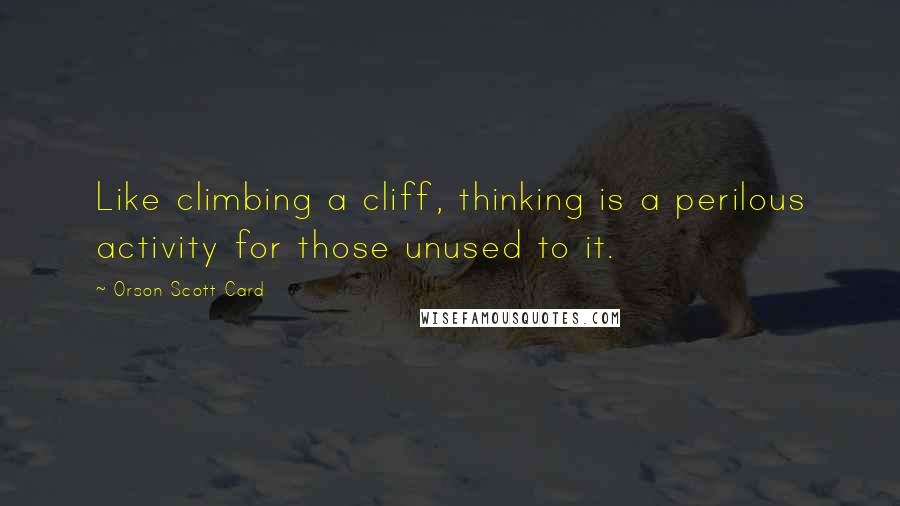 Orson Scott Card Quotes: Like climbing a cliff, thinking is a perilous activity for those unused to it.