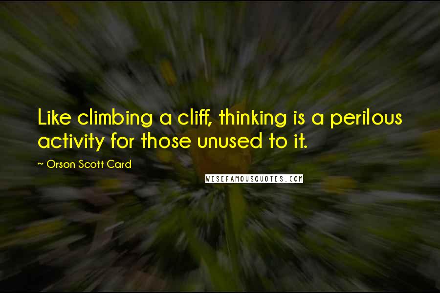 Orson Scott Card Quotes: Like climbing a cliff, thinking is a perilous activity for those unused to it.