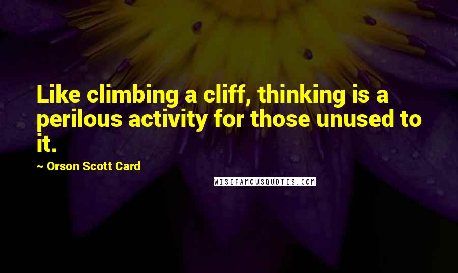 Orson Scott Card Quotes: Like climbing a cliff, thinking is a perilous activity for those unused to it.