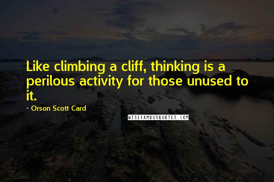 Orson Scott Card Quotes: Like climbing a cliff, thinking is a perilous activity for those unused to it.