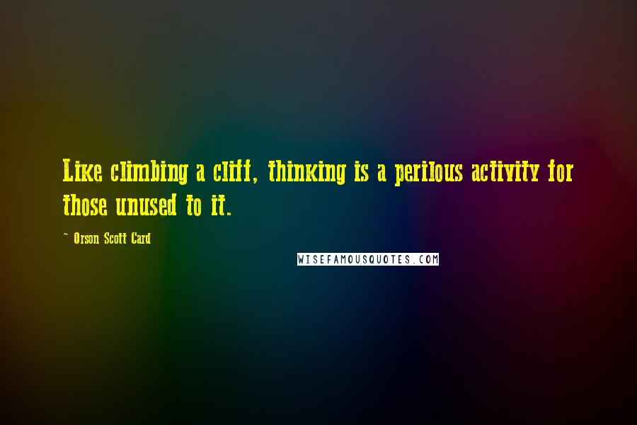 Orson Scott Card Quotes: Like climbing a cliff, thinking is a perilous activity for those unused to it.