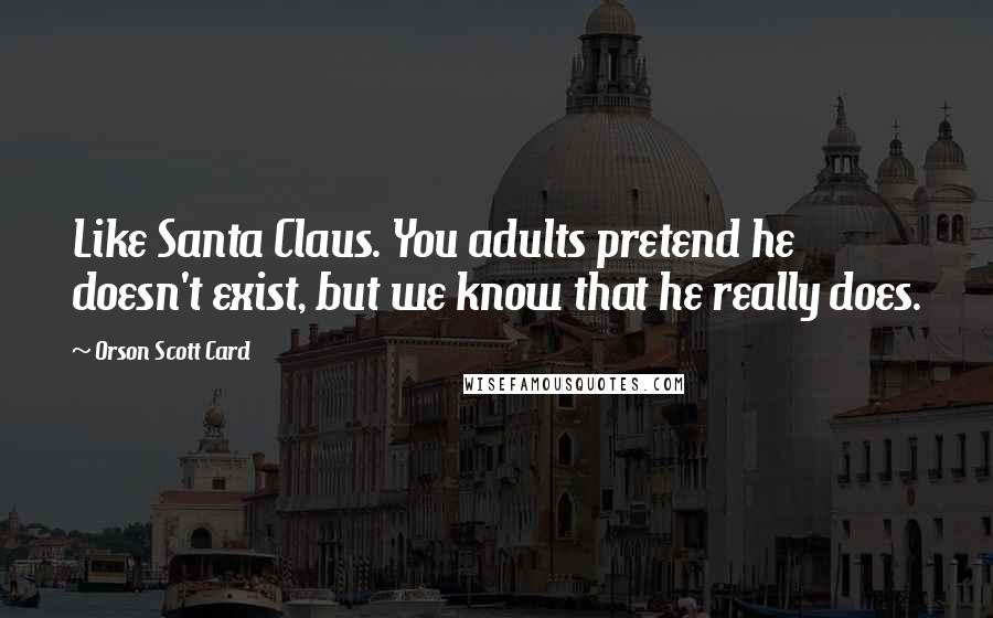 Orson Scott Card Quotes: Like Santa Claus. You adults pretend he doesn't exist, but we know that he really does.