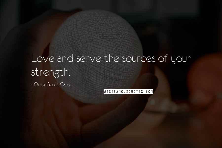 Orson Scott Card Quotes: Love and serve the sources of your strength.