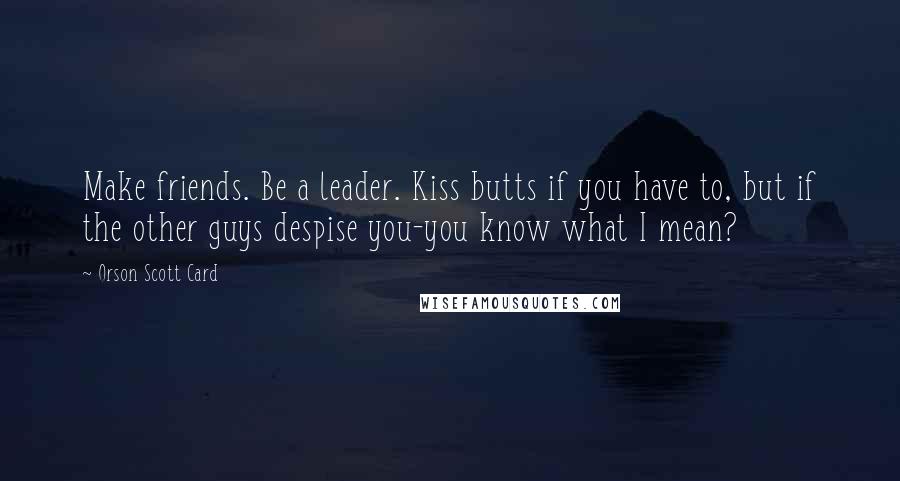 Orson Scott Card Quotes: Make friends. Be a leader. Kiss butts if you have to, but if the other guys despise you-you know what I mean?