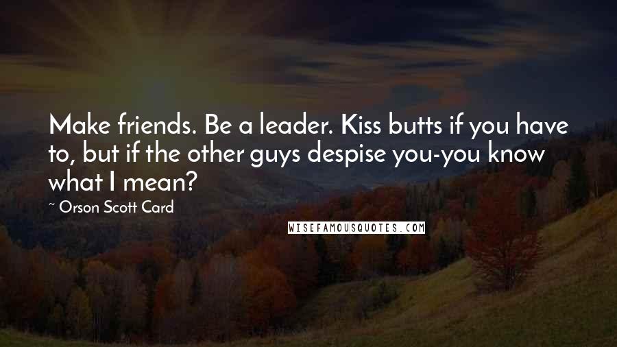 Orson Scott Card Quotes: Make friends. Be a leader. Kiss butts if you have to, but if the other guys despise you-you know what I mean?