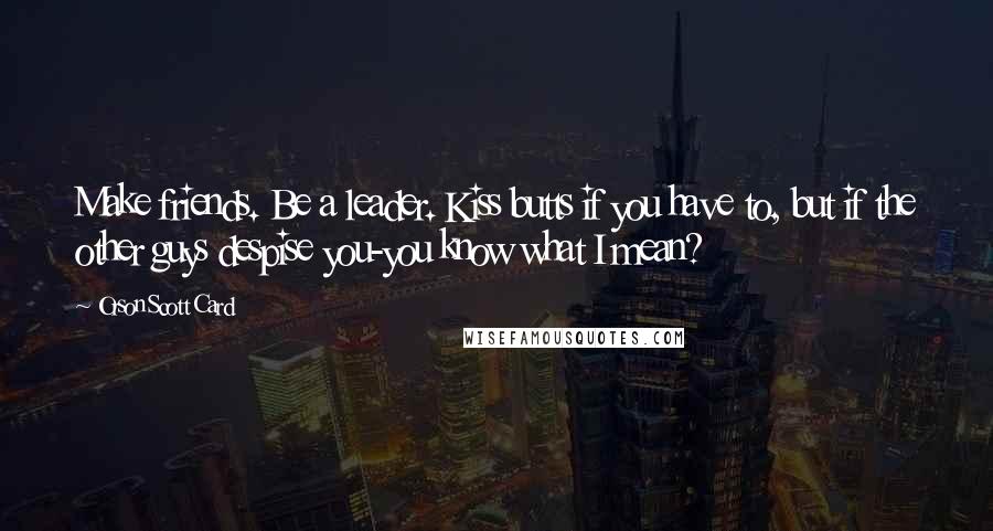 Orson Scott Card Quotes: Make friends. Be a leader. Kiss butts if you have to, but if the other guys despise you-you know what I mean?