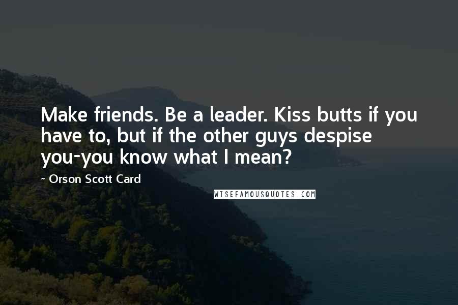 Orson Scott Card Quotes: Make friends. Be a leader. Kiss butts if you have to, but if the other guys despise you-you know what I mean?