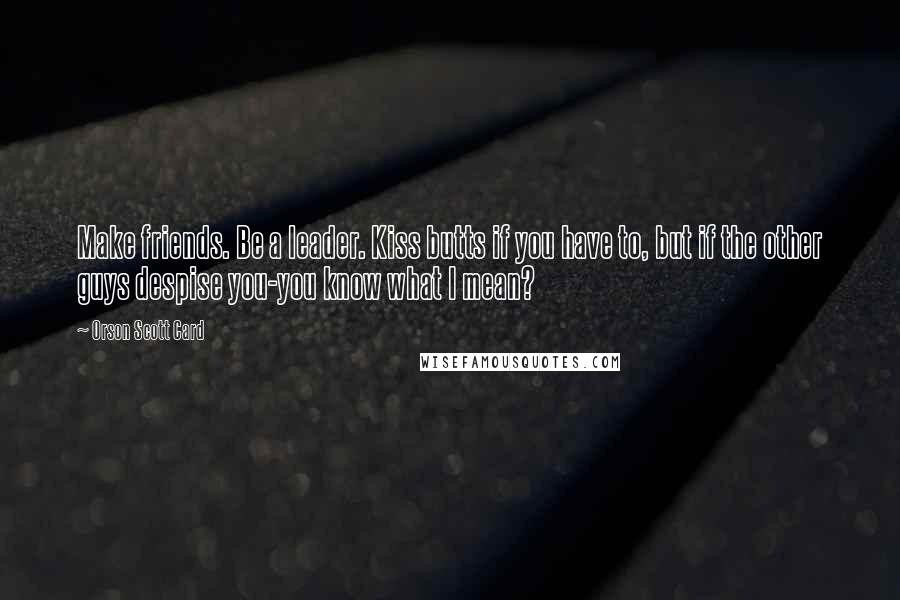 Orson Scott Card Quotes: Make friends. Be a leader. Kiss butts if you have to, but if the other guys despise you-you know what I mean?