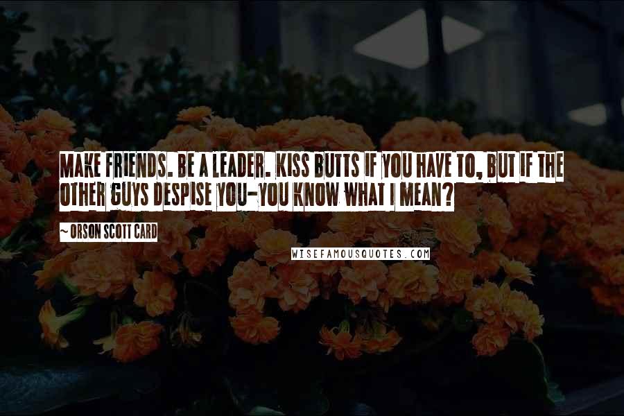 Orson Scott Card Quotes: Make friends. Be a leader. Kiss butts if you have to, but if the other guys despise you-you know what I mean?