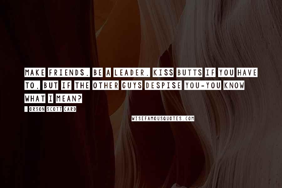 Orson Scott Card Quotes: Make friends. Be a leader. Kiss butts if you have to, but if the other guys despise you-you know what I mean?