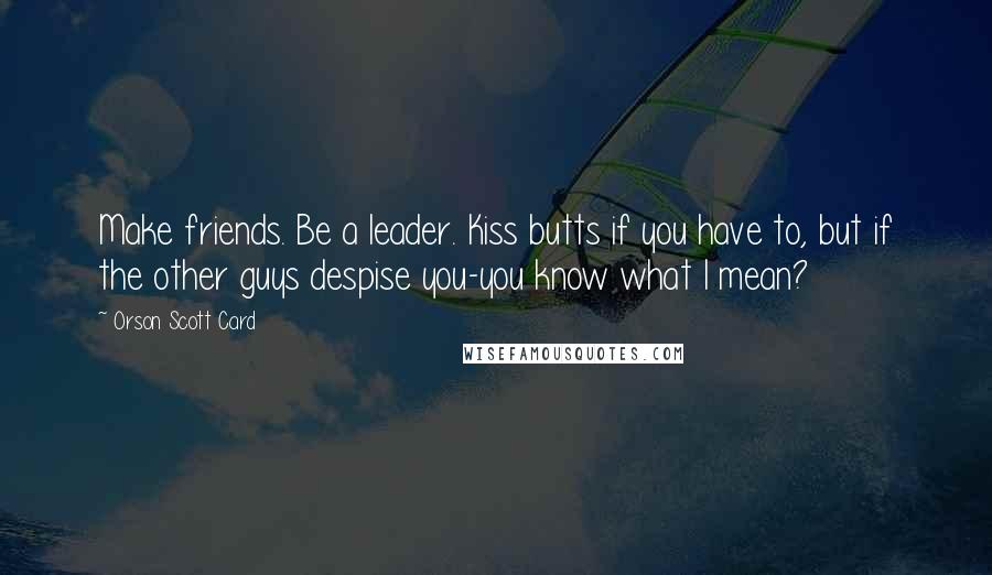 Orson Scott Card Quotes: Make friends. Be a leader. Kiss butts if you have to, but if the other guys despise you-you know what I mean?