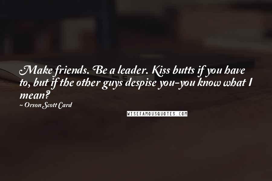Orson Scott Card Quotes: Make friends. Be a leader. Kiss butts if you have to, but if the other guys despise you-you know what I mean?