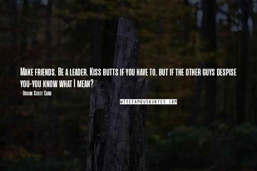Orson Scott Card Quotes: Make friends. Be a leader. Kiss butts if you have to, but if the other guys despise you-you know what I mean?