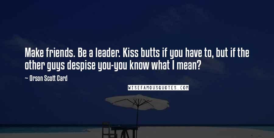 Orson Scott Card Quotes: Make friends. Be a leader. Kiss butts if you have to, but if the other guys despise you-you know what I mean?