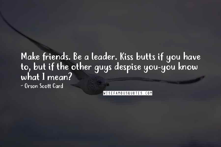 Orson Scott Card Quotes: Make friends. Be a leader. Kiss butts if you have to, but if the other guys despise you-you know what I mean?