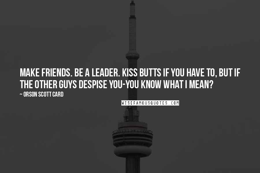 Orson Scott Card Quotes: Make friends. Be a leader. Kiss butts if you have to, but if the other guys despise you-you know what I mean?