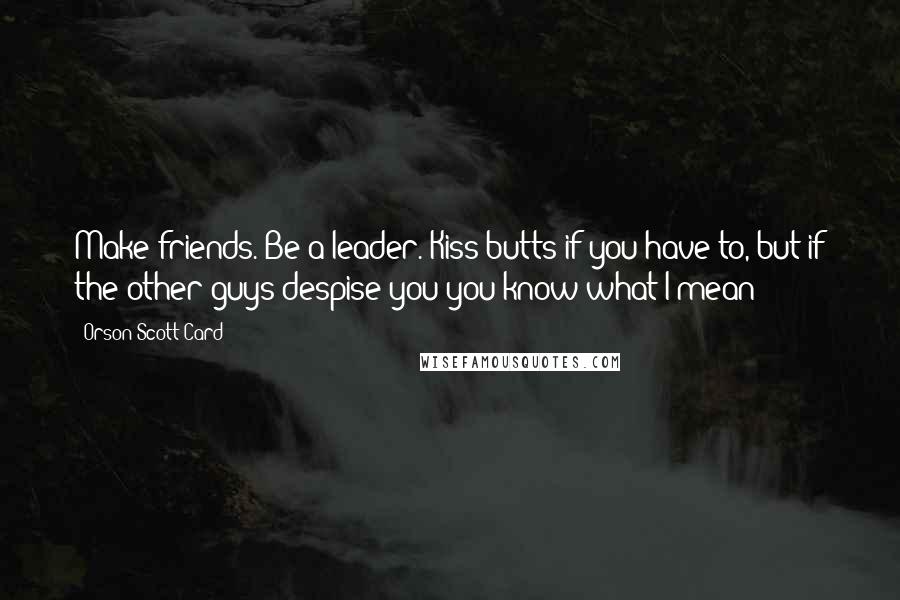 Orson Scott Card Quotes: Make friends. Be a leader. Kiss butts if you have to, but if the other guys despise you-you know what I mean?