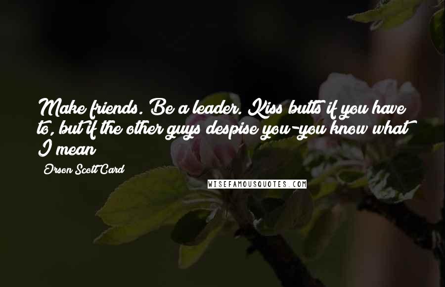 Orson Scott Card Quotes: Make friends. Be a leader. Kiss butts if you have to, but if the other guys despise you-you know what I mean?