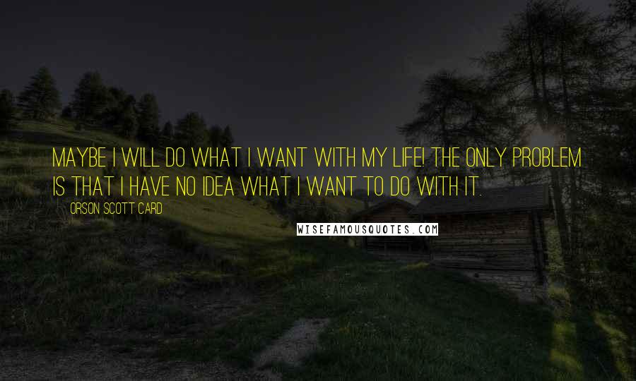 Orson Scott Card Quotes: Maybe I will do what I want with my life! The only problem is that I have no idea what I want to do with it.