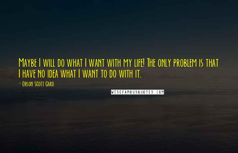 Orson Scott Card Quotes: Maybe I will do what I want with my life! The only problem is that I have no idea what I want to do with it.