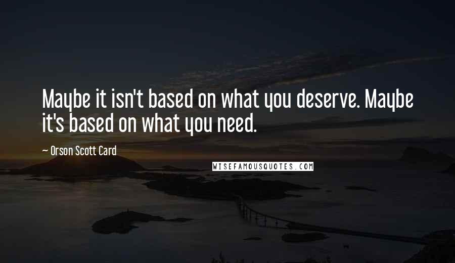 Orson Scott Card Quotes: Maybe it isn't based on what you deserve. Maybe it's based on what you need.