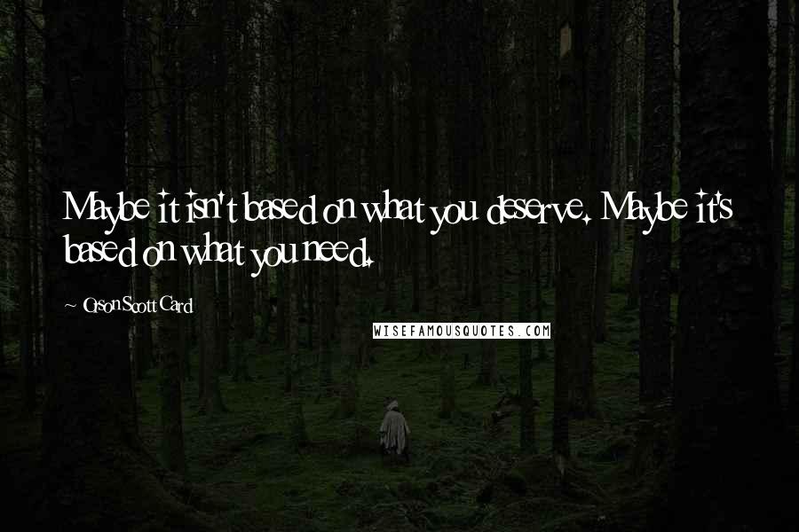 Orson Scott Card Quotes: Maybe it isn't based on what you deserve. Maybe it's based on what you need.