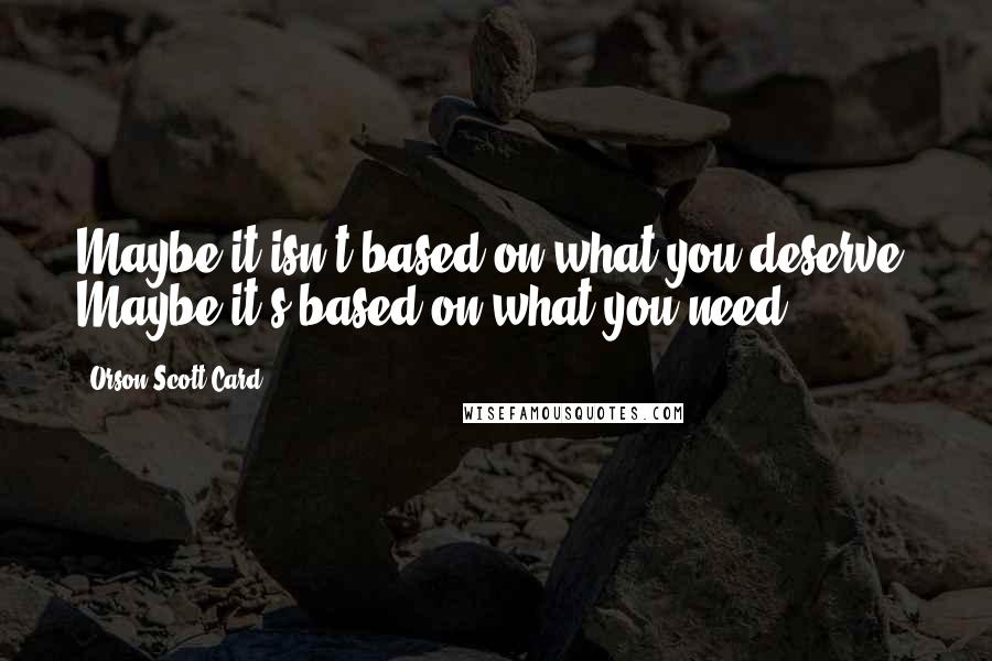 Orson Scott Card Quotes: Maybe it isn't based on what you deserve. Maybe it's based on what you need.