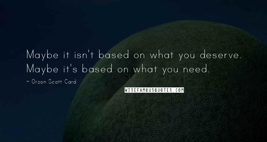 Orson Scott Card Quotes: Maybe it isn't based on what you deserve. Maybe it's based on what you need.