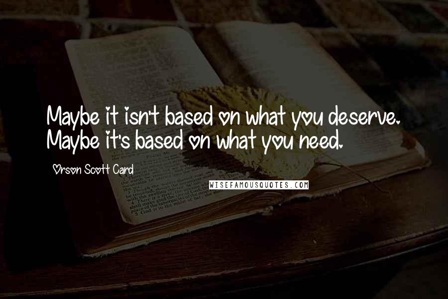 Orson Scott Card Quotes: Maybe it isn't based on what you deserve. Maybe it's based on what you need.