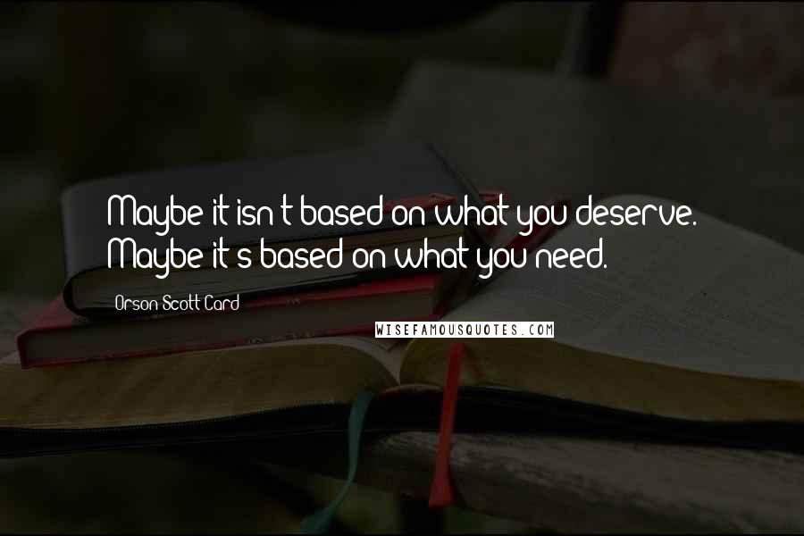 Orson Scott Card Quotes: Maybe it isn't based on what you deserve. Maybe it's based on what you need.